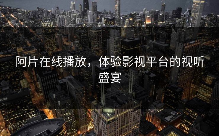 阿片在线播放,体验影视平台的视听盛宴 阿片在线播放,体验影视平台的视听盛宴