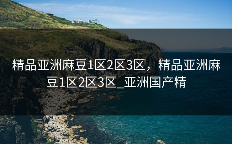精品亚洲麻豆1区2区3区，精品亚洲麻豆1区2区3区_亚洲国产精