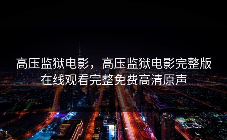 高压监狱电影,高压监狱电影完整版在线观看完整免费高清原声 高压监狱电影,高压监狱电影完整版在线观看完整免费高清原声