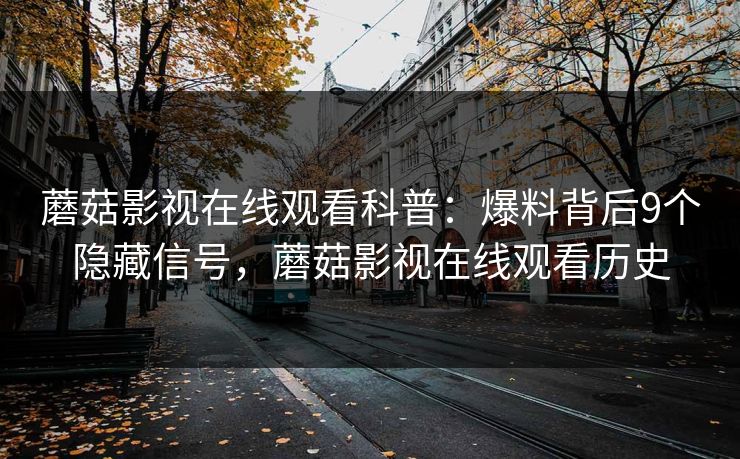 蘑菇影视在线观看科普：爆料背后9个隐藏信号，蘑菇影视在线观看历史