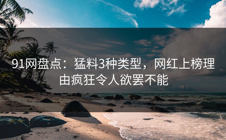 91网盘点：猛料3种类型，网红上榜理由疯狂令人欲罢不能