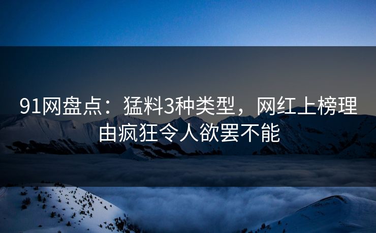 91网盘点：猛料3种类型，网红上榜理由疯狂令人欲罢不能