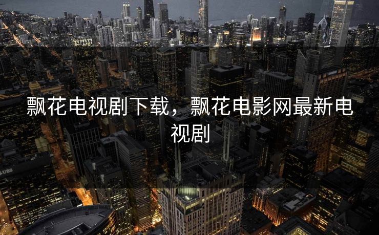 飘花电视剧下载,飘花电影网最新电视剧 飘花电视剧下载,飘花电影网最新电视剧