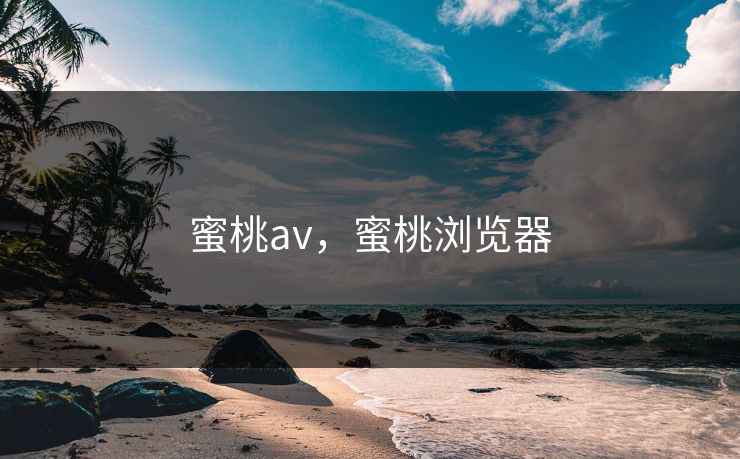 蜜桃av,蜜桃浏览器 蜜桃av,蜜桃浏览器
