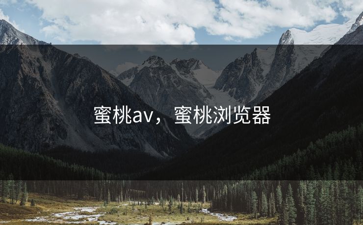 蜜桃av,蜜桃浏览器 蜜桃av,蜜桃浏览器