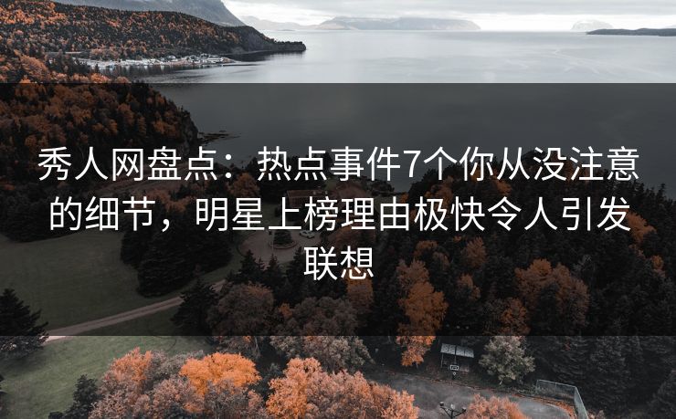秀人网盘点：热点事件7个你从没注意的细节，明星上榜理由极快令人引发联想