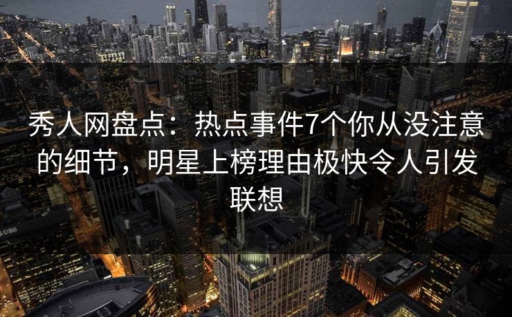 秀人网盘点：热点事件7个你从没注意的细节，明星上榜理由极快令人引发联想