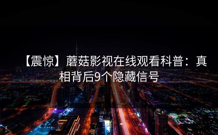 【震惊】蘑菇影视在线观看科普:真相背后9个隐藏信号 【震惊】蘑菇影视在线观看科普:真相背后9个隐藏信号