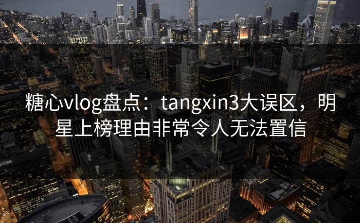 糖心vlog盘点:tangxin3大误区,明星上榜理由非常令人无法置信 糖心vlog盘点:tangxin3大误区,明星上榜理由非常令人无法置信