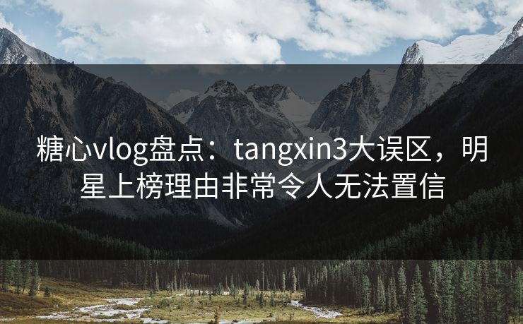 糖心vlog盘点:tangxin3大误区,明星上榜理由非常令人无法置信 糖心vlog盘点:tangxin3大误区,明星上榜理由非常令人无法置信