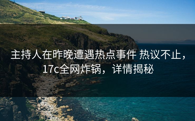主持人在昨晚遭遇热点事件 热议不止,17c全网炸锅,详情揭秘