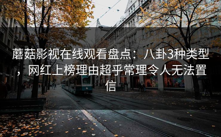 蘑菇影视在线观看盘点：八卦3种类型，网红上榜理由超乎常理令人无法置信