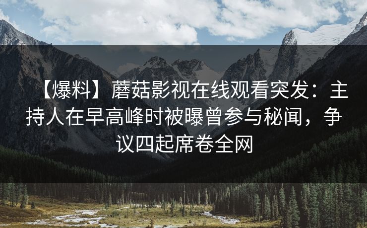 【爆料】蘑菇影视在线观看突发：主持人在早高峰时被曝曾参与秘闻，争议四起席卷全网