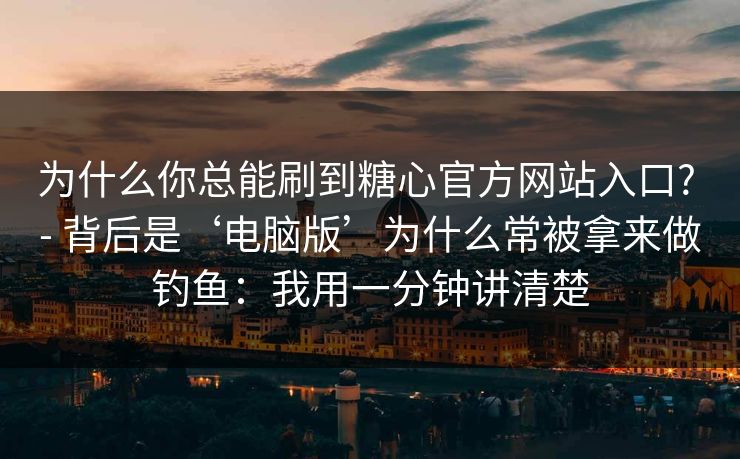 为什么你总能刷到糖心官方网站入口? - 背后是‘电脑版’为什么常被拿来做钓鱼：我用一分钟讲清楚