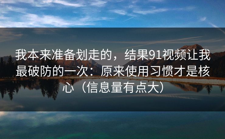我本来准备划走的,结果91视频让我最破防的一次:原来使用习惯才是核心(信息量有点大)