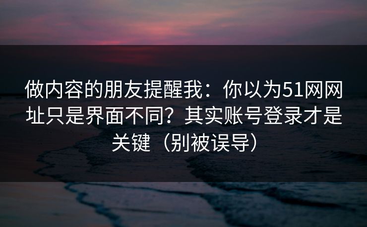 做内容的朋友提醒我:你以为51网网址只是界面不同?其实账号登录才是关键(别被误导) 做内容的朋友提醒我:你以为51网网址只是界面不同?其实账号登录才是关键(别被误导)