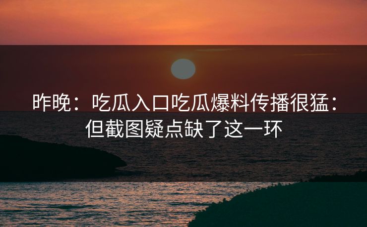 昨晚：吃瓜入口吃瓜爆料传播很猛：但截图疑点缺了这一环