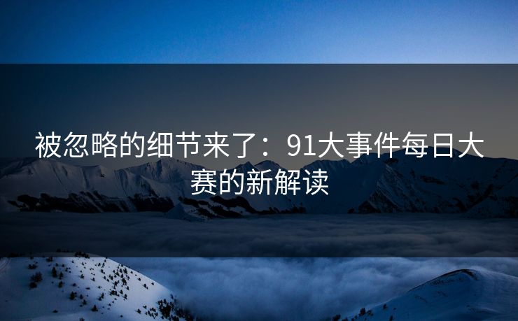 被忽略的细节来了：91大事件每日大赛的新解读