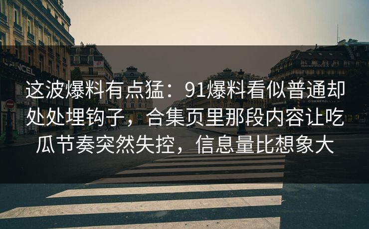 这波爆料有点猛：91爆料看似普通却处处埋钩子，合集页里那段内容让吃瓜节奏突然失控，信息量比想象大